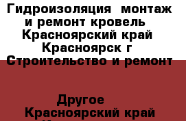 Гидроизоляция, монтаж и ремонт кровель - Красноярский край, Красноярск г. Строительство и ремонт » Другое   . Красноярский край,Красноярск г.